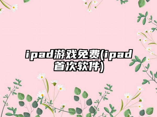 ipad游戏免费(ipad首次软件)