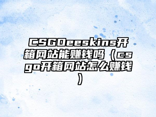 CSGOeeskins开箱网站能赚钱吗（csgo开箱网站怎么赚钱）