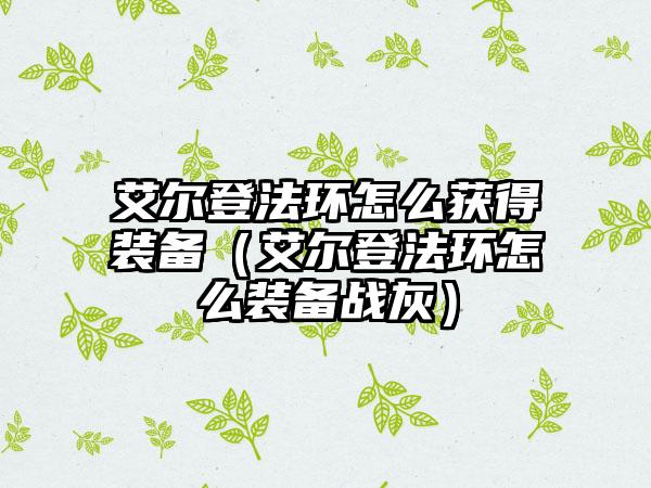 艾尔登法环怎么获得装备（艾尔登法环怎么装备战灰）