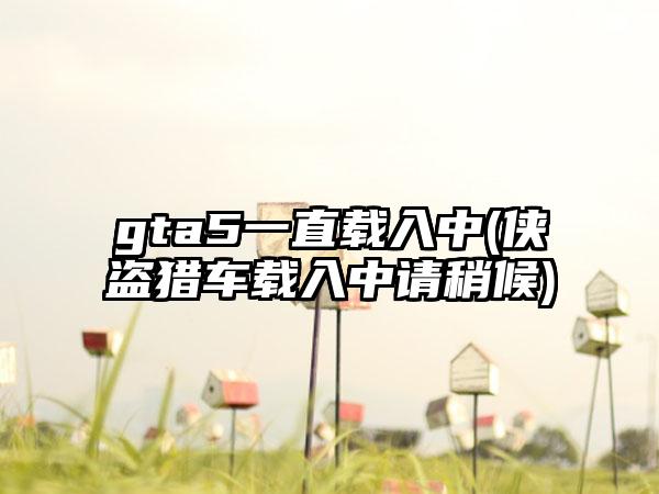 gta5一直载入中(侠盗猎车载入中请稍候)