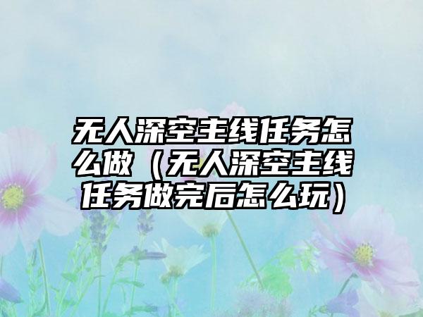 无人深空主线任务怎么做（无人深空主线任务做完后怎么玩）