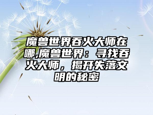 魔兽世界吞火大师在哪,魔兽世界：寻找吞火大师，揭开失落文明的秘密