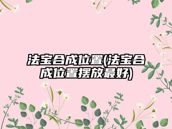 法宝合成位置(法宝合成位置摆放最好)