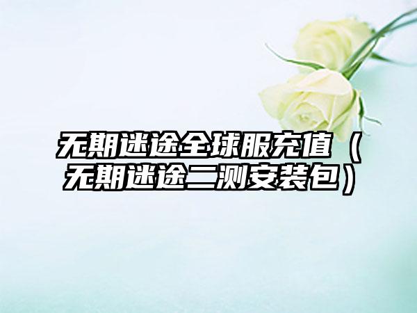 无期迷途全球服充值（无期迷途二测安装包）