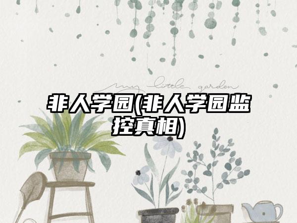 非人学园(非人学园监控真相)