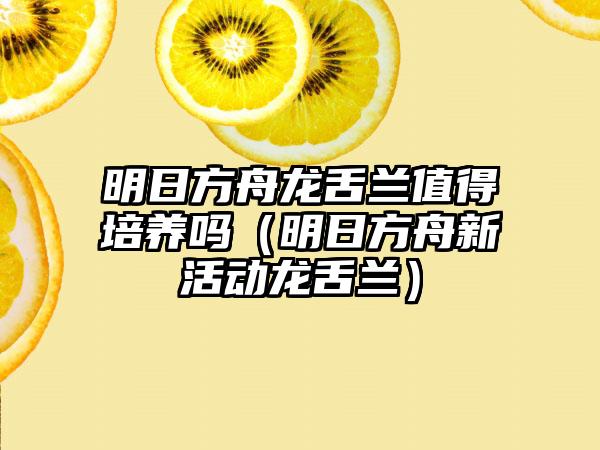 明日方舟龙舌兰值得培养吗（明日方舟新活动龙舌兰）