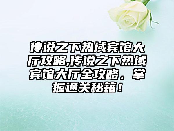 传说之下热域宾馆大厅攻略,传说之下热域宾馆大厅全攻略，掌握通关秘籍！