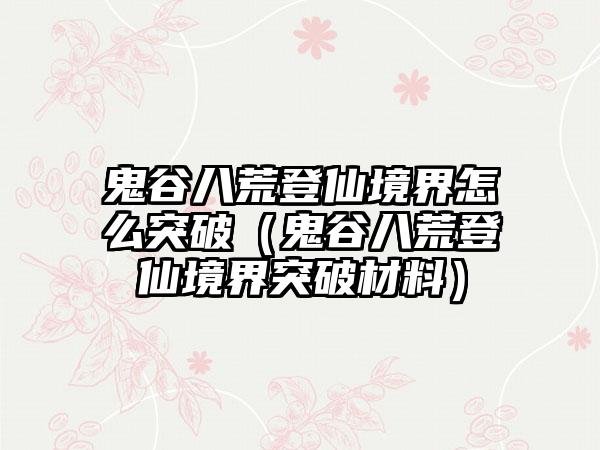 鬼谷八荒登仙境界怎么突破（鬼谷八荒登仙境界突破材料）