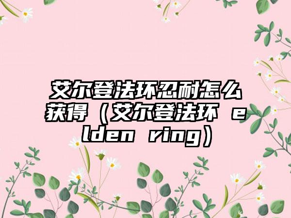 艾尔登法环忍耐怎么获得（艾尔登法环 elden ring）