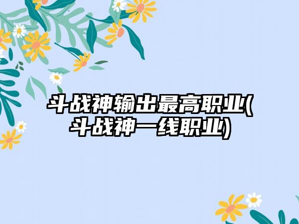 斗战神输出最高职业(斗战神一线职业)
