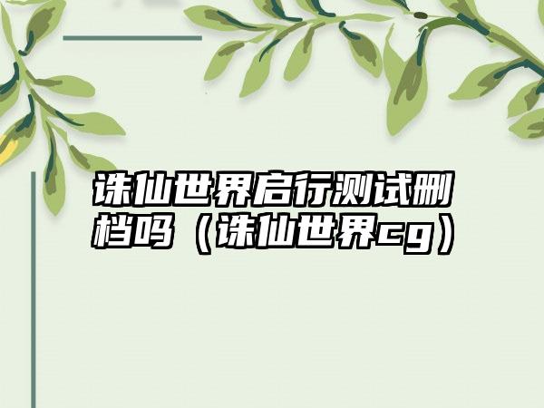 诛仙世界启行测试删档吗（诛仙世界cg）