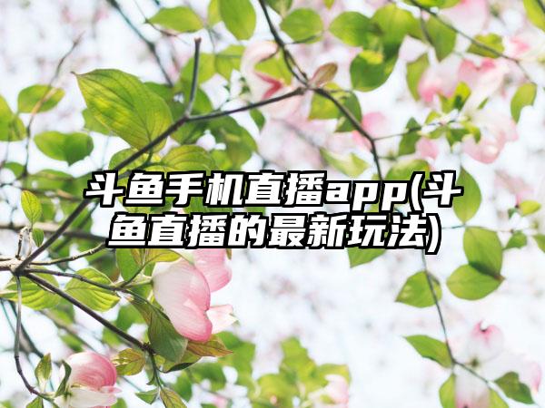 斗鱼手机直播app(斗鱼直播的最新玩法)
