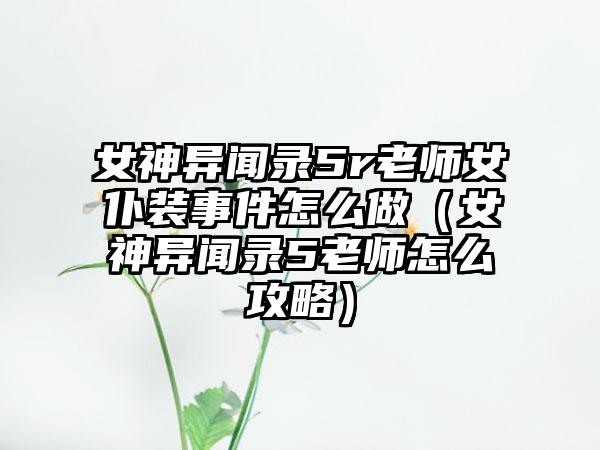 女神异闻录5r老师女仆装事件怎么做（女神异闻录5老师怎么攻略）