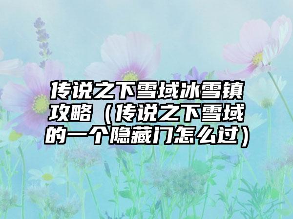 传说之下雪域冰雪镇攻略（传说之下雪域的一个隐藏门怎么过）