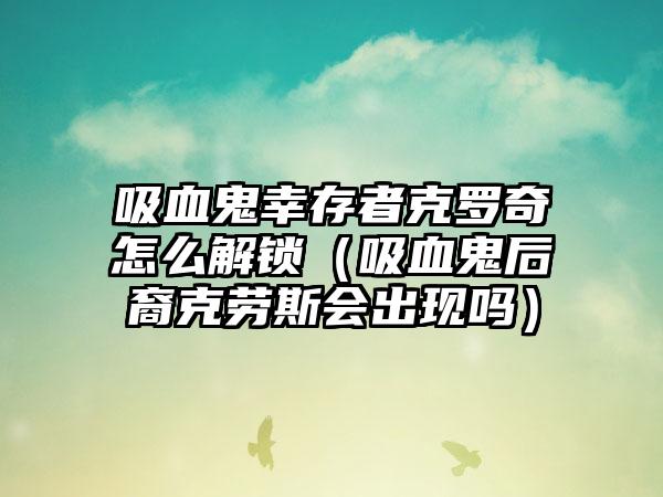 吸血鬼幸存者克罗奇怎么解锁（吸血鬼后裔克劳斯会出现吗）