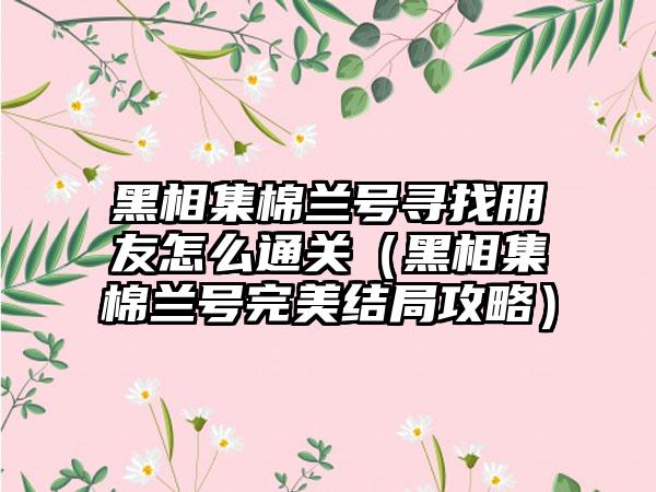 黑相集棉兰号寻找朋友怎么通关（黑相集棉兰号完美结局攻略）