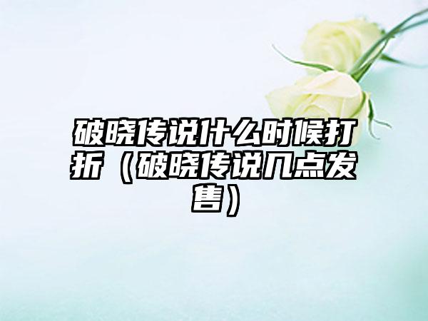 破晓传说什么时候打折（破晓传说几点发售）