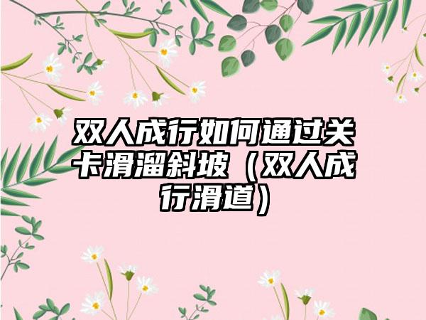 双人成行如何通过关卡滑溜斜坡（双人成行滑道）