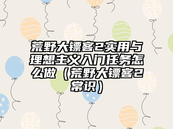 荒野大镖客2实用与理想主义入门任务怎么做（荒野大镖客2常识）