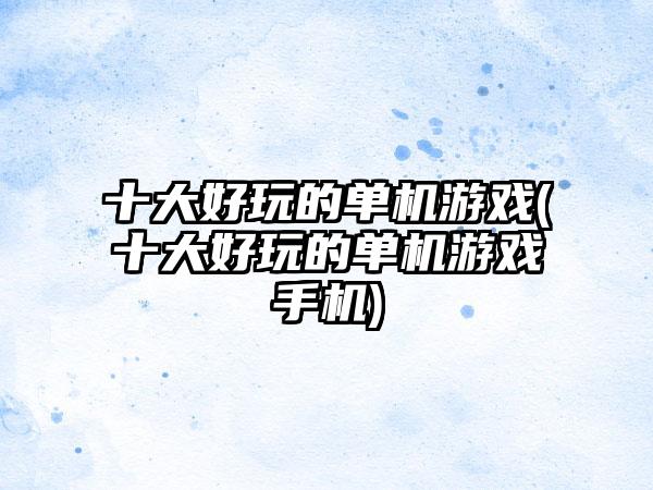 十大好玩的单机游戏(十大好玩的单机游戏手机)