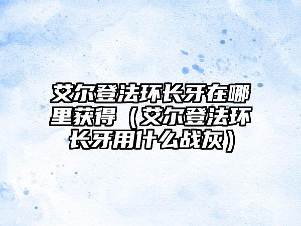 艾尔登法环长牙在哪里获得（艾尔登法环长牙用什么战灰）
