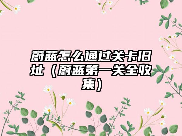 蔚蓝怎么通过关卡旧址（蔚蓝第一关全收集）