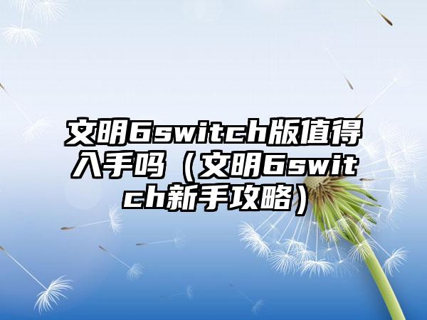 文明6switch版值得入手吗（文明6switch新手攻略）