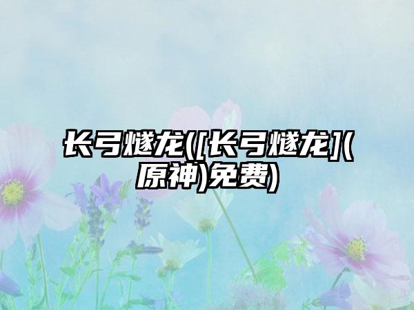 长弓燧龙([长弓燧龙](原神)免费)