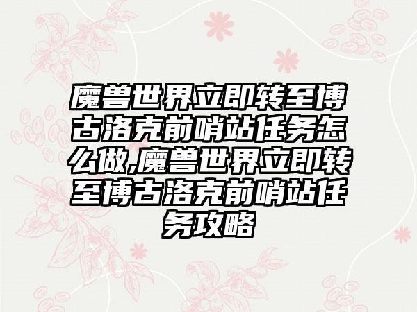 魔兽世界立即转至博古洛克前哨站任务怎么做,魔兽世界立即转至博古洛克前哨站任务攻略