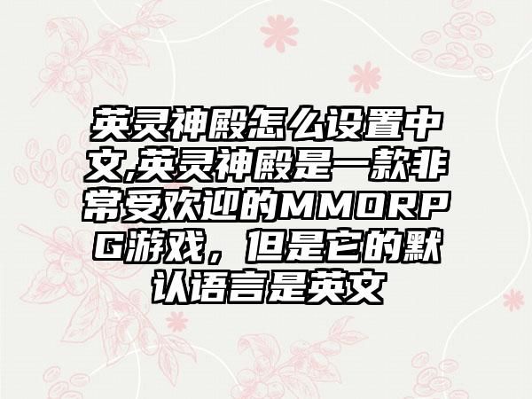 英灵神殿怎么设置中文,英灵神殿是一款非常受欢迎的MMORPG游戏，但是它的默认语言是英文