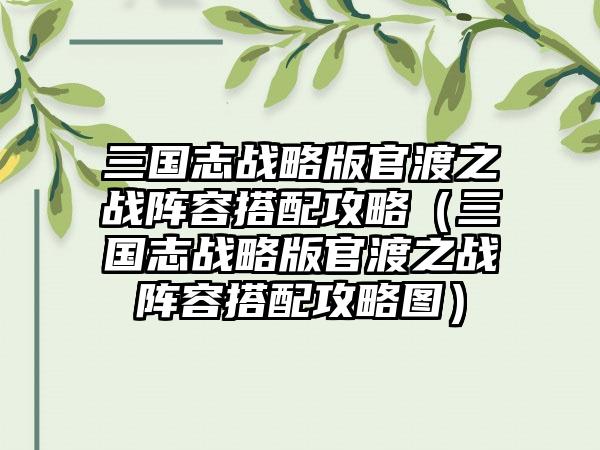 三国志战略版官渡之战阵容搭配攻略（三国志战略版官渡之战阵容搭配攻略图）