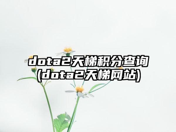 dota2天梯积分查询(dota2天梯网站)