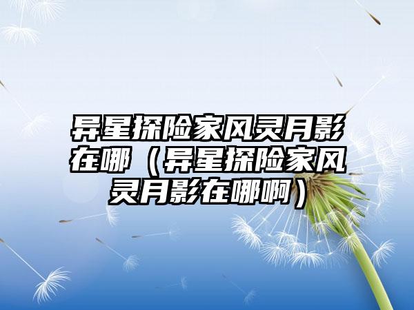异星探险家风灵月影在哪（异星探险家风灵月影在哪啊）