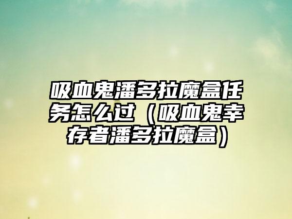 吸血鬼潘多拉魔盒任务怎么过（吸血鬼幸存者潘多拉魔盒）