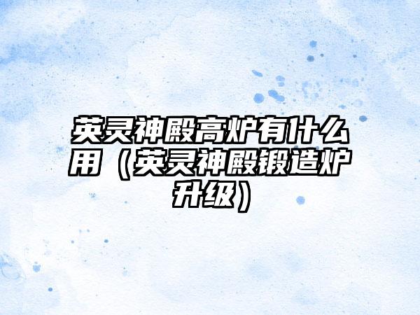 英灵神殿高炉有什么用（英灵神殿锻造炉升级）