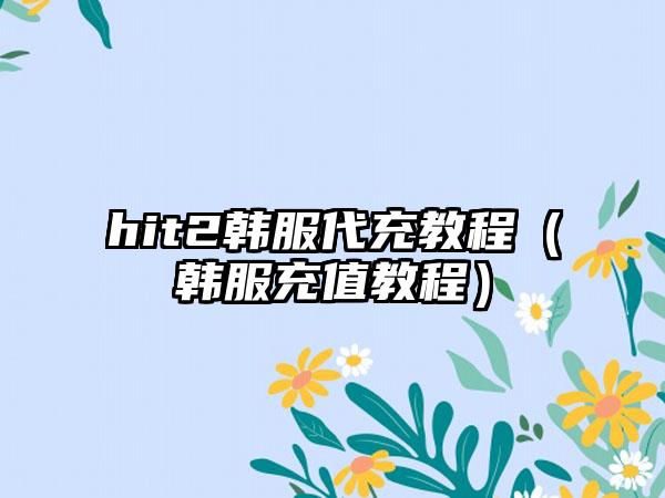 hit2韩服代充教程（韩服充值教程）
