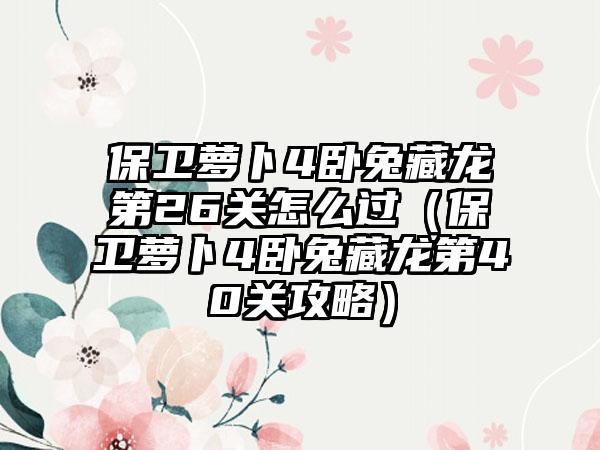 保卫萝卜4卧兔藏龙第26关怎么过（保卫萝卜4卧兔藏龙第40关攻略）