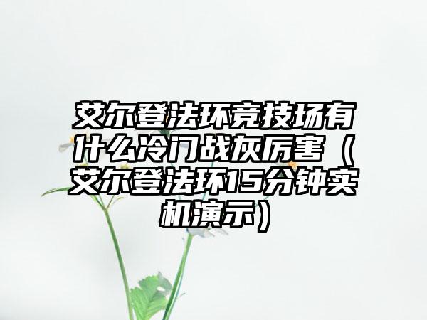 艾尔登法环竞技场有什么冷门战灰厉害（艾尔登法环15分钟实机演示）