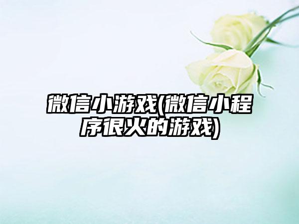 微信小游戏(微信小程序很火的游戏)