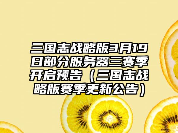 三国志战略版3月19日部分服务器三赛季开启预告（三国志战略版赛季更新公告）