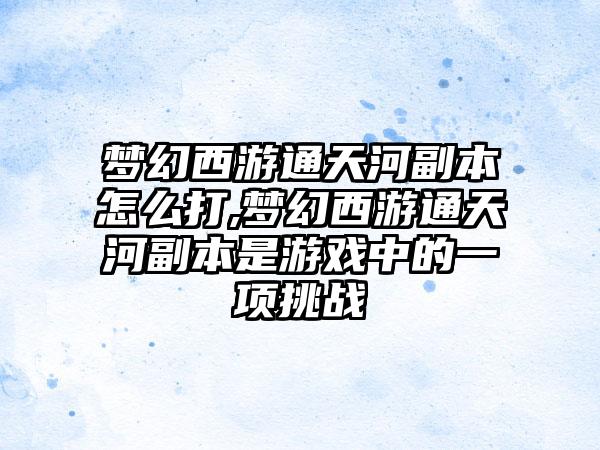梦幻西游通天河副本怎么打,梦幻西游通天河副本是游戏中的一项挑战