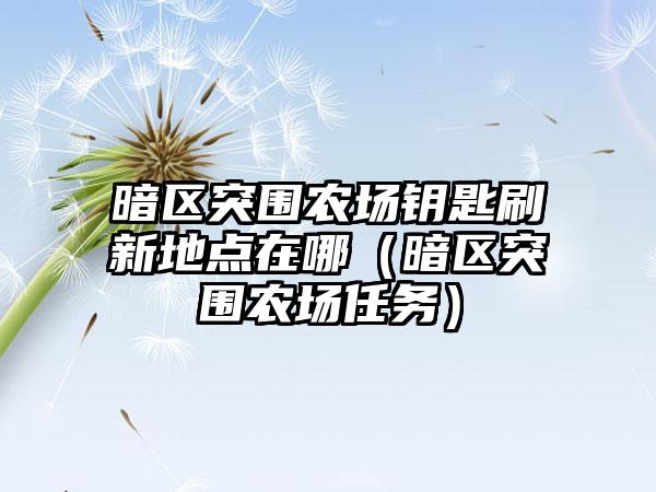 暗区突围农场钥匙刷新地点在哪（暗区突围农场任务）