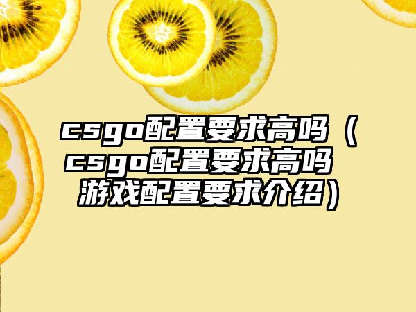 csgo配置要求高吗（csgo配置要求高吗 游戏配置要求介绍）