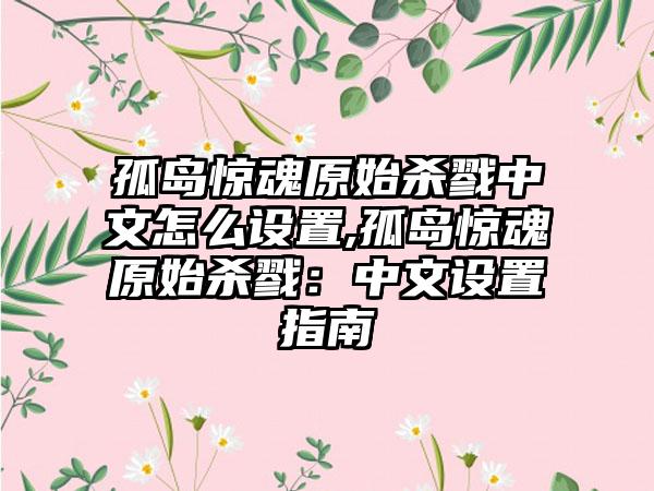 孤岛惊魂原始杀戮中文怎么设置,孤岛惊魂原始杀戮：中文设置指南