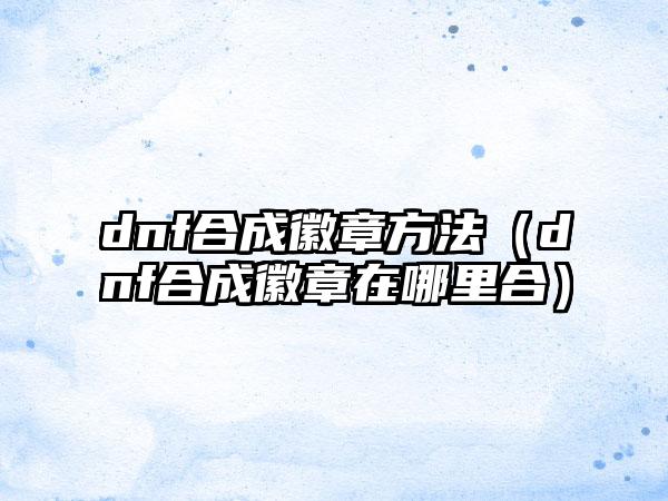 dnf合成徽章方法（dnf合成徽章在哪里合）