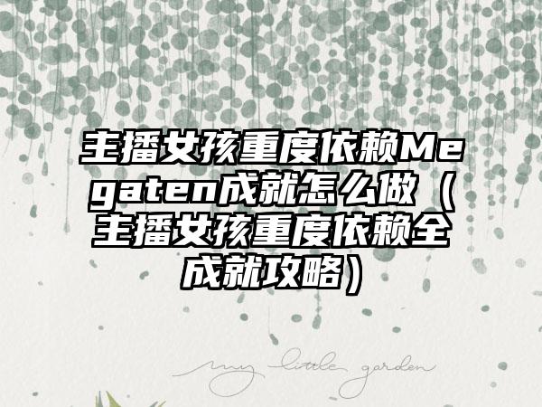 主播女孩重度依赖Megaten成就怎么做（主播女孩重度依赖全成就攻略）