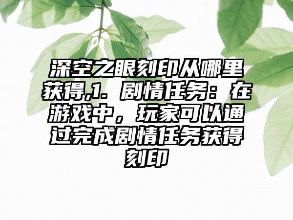 深空之眼刻印从哪里获得,1. 剧情任务：在游戏中，玩家可以通过完成剧情任务获得刻印