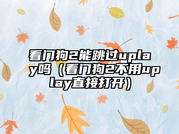 看门狗2能跳过uplay吗（看门狗2不用uplay直接打开）