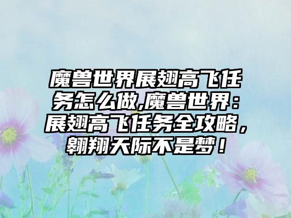 魔兽世界展翅高飞任务怎么做,魔兽世界：展翅高飞任务全攻略，翱翔天际不是梦！