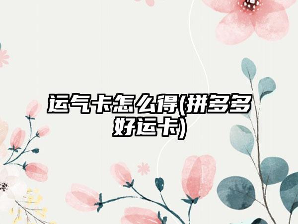 运气卡怎么得(拼多多好运卡)